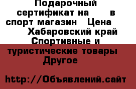 Подарочный сертификат на 1000 в спорт магазин › Цена ­ 900 - Хабаровский край Спортивные и туристические товары » Другое   